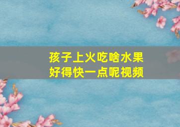 孩子上火吃啥水果好得快一点呢视频