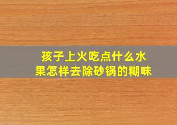 孩子上火吃点什么水果怎样去除砂锅的糊味