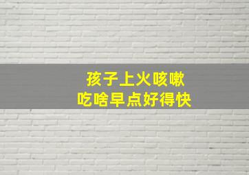 孩子上火咳嗽吃啥早点好得快