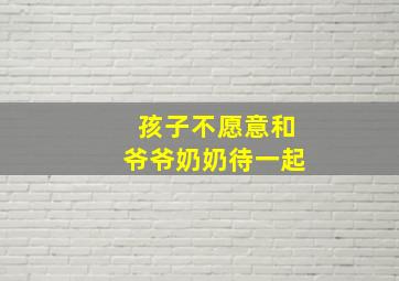 孩子不愿意和爷爷奶奶待一起