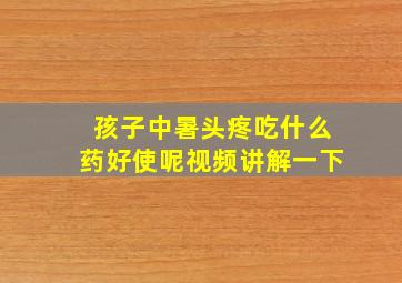 孩子中暑头疼吃什么药好使呢视频讲解一下