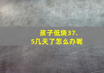 孩子低烧37.5几天了怎么办呢