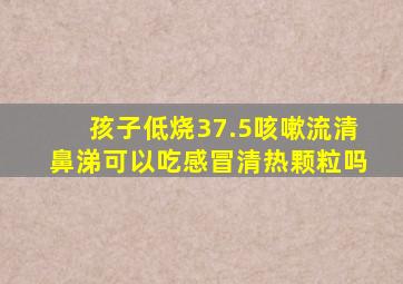 孩子低烧37.5咳嗽流清鼻涕可以吃感冒清热颗粒吗