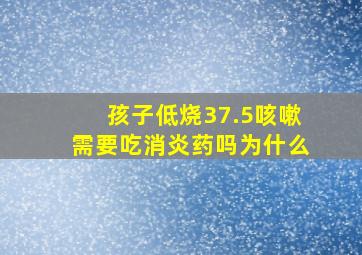 孩子低烧37.5咳嗽需要吃消炎药吗为什么