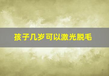 孩子几岁可以激光脱毛