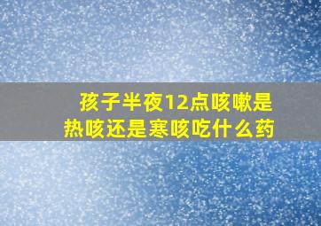 孩子半夜12点咳嗽是热咳还是寒咳吃什么药