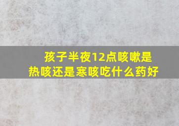 孩子半夜12点咳嗽是热咳还是寒咳吃什么药好