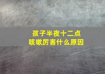 孩子半夜十二点咳嗽厉害什么原因