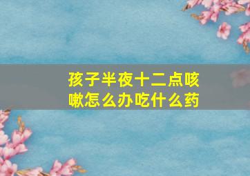 孩子半夜十二点咳嗽怎么办吃什么药