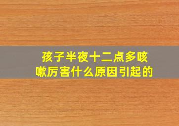 孩子半夜十二点多咳嗽厉害什么原因引起的