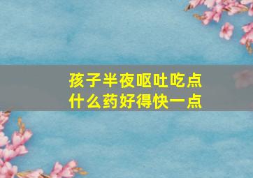 孩子半夜呕吐吃点什么药好得快一点