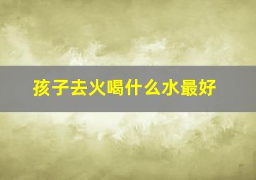 孩子去火喝什么水最好