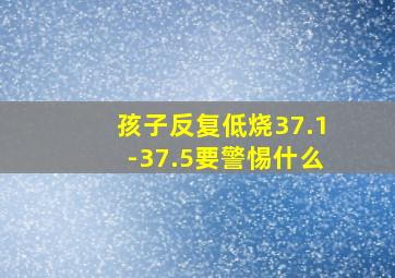 孩子反复低烧37.1-37.5要警惕什么