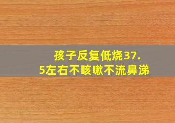 孩子反复低烧37.5左右不咳嗽不流鼻涕