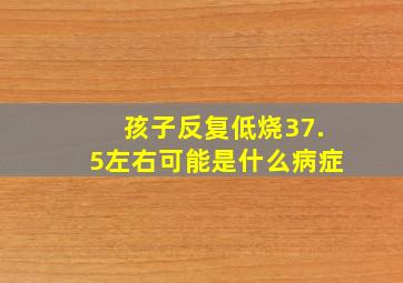 孩子反复低烧37.5左右可能是什么病症