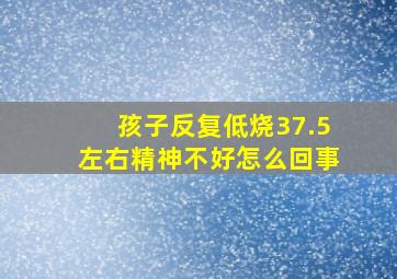 孩子反复低烧37.5左右精神不好怎么回事