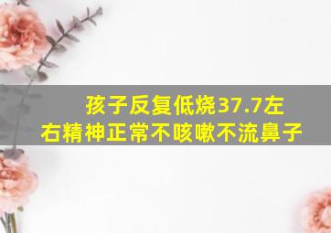 孩子反复低烧37.7左右精神正常不咳嗽不流鼻子