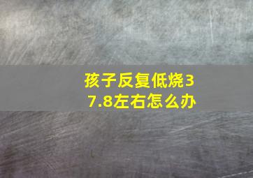 孩子反复低烧37.8左右怎么办