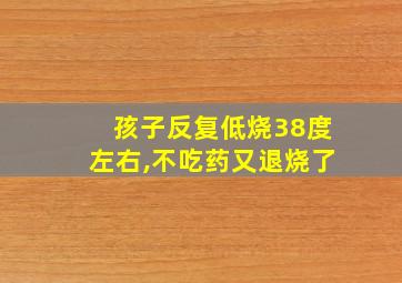 孩子反复低烧38度左右,不吃药又退烧了