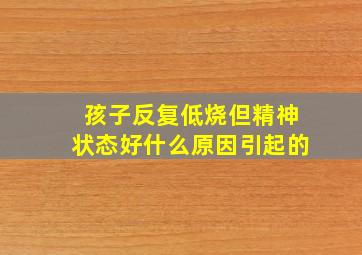 孩子反复低烧但精神状态好什么原因引起的