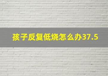 孩子反复低烧怎么办37.5