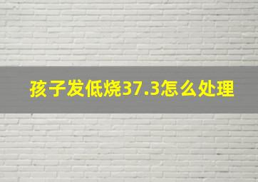 孩子发低烧37.3怎么处理