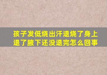 孩子发低烧出汗退烧了身上退了腋下还没退完怎么回事