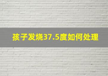 孩子发烧37.5度如何处理