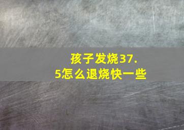 孩子发烧37.5怎么退烧快一些