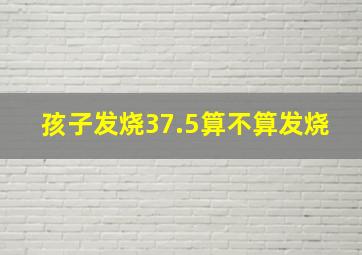 孩子发烧37.5算不算发烧