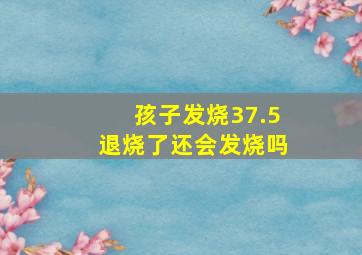 孩子发烧37.5退烧了还会发烧吗