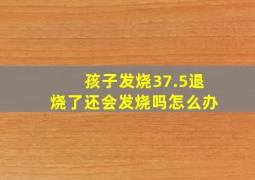 孩子发烧37.5退烧了还会发烧吗怎么办