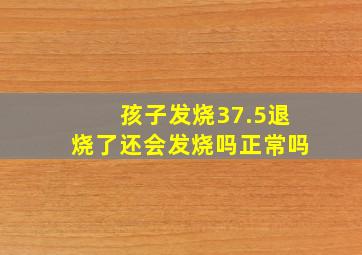 孩子发烧37.5退烧了还会发烧吗正常吗