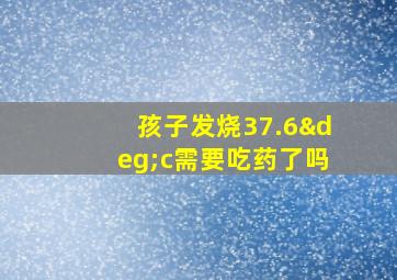 孩子发烧37.6°c需要吃药了吗