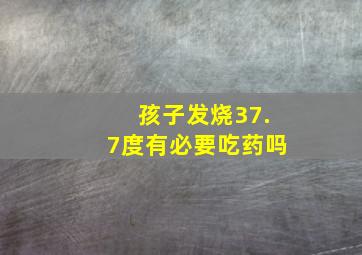 孩子发烧37.7度有必要吃药吗