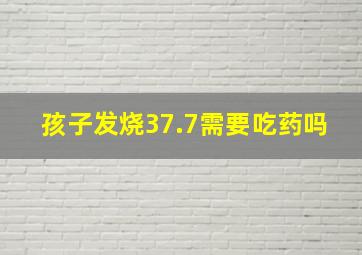 孩子发烧37.7需要吃药吗