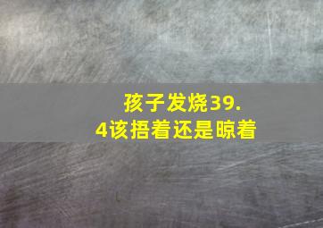 孩子发烧39.4该捂着还是晾着