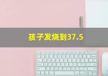 孩子发烧到37.5