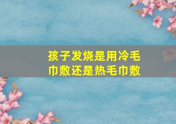 孩子发烧是用冷毛巾敷还是热毛巾敷