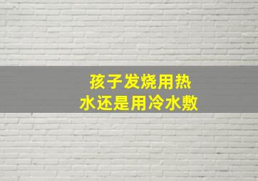 孩子发烧用热水还是用冷水敷