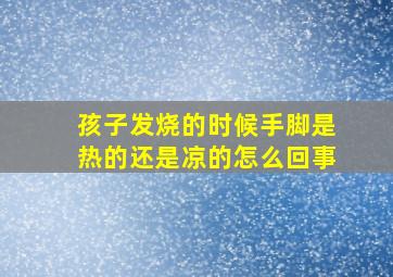 孩子发烧的时候手脚是热的还是凉的怎么回事