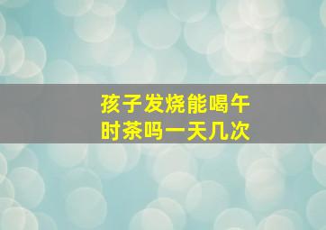 孩子发烧能喝午时茶吗一天几次