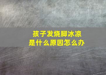 孩子发烧脚冰凉是什么原因怎么办