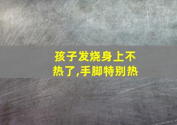 孩子发烧身上不热了,手脚特别热