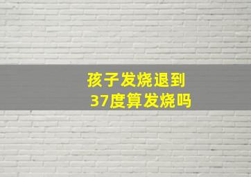 孩子发烧退到37度算发烧吗