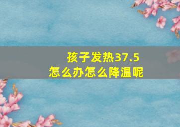 孩子发热37.5怎么办怎么降温呢