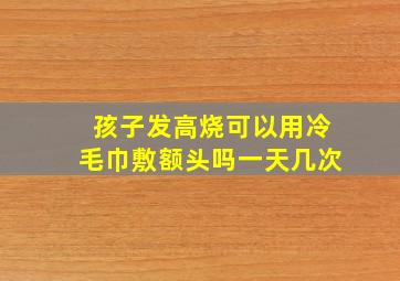 孩子发高烧可以用冷毛巾敷额头吗一天几次