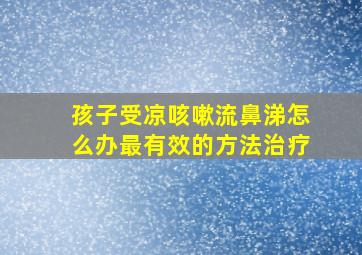 孩子受凉咳嗽流鼻涕怎么办最有效的方法治疗