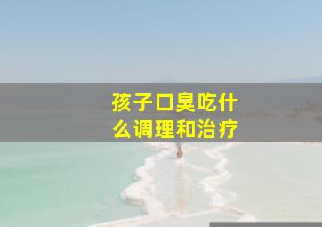 孩子口臭吃什么调理和治疗