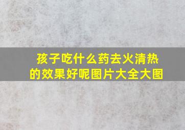 孩子吃什么药去火清热的效果好呢图片大全大图